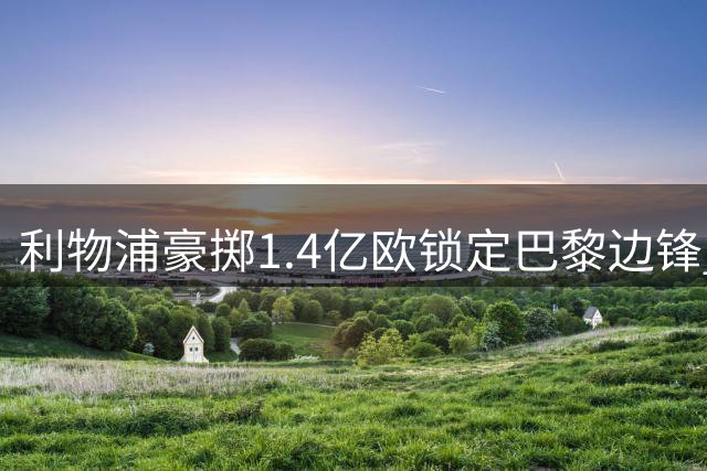 利物浦豪掷1.4亿欧锁定巴黎边锋 23岁新星巴尔科拉加盟