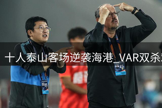 十人泰山客场逆袭海港 VAR双杀难掩冠军脆弱性