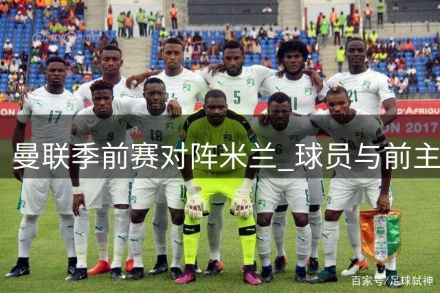 曼联季前赛对阵米兰 球员与前主帅互动受瞩目