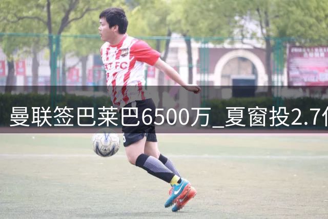 曼联签巴莱巴6500万 夏窗投2.7亿瞄冠军