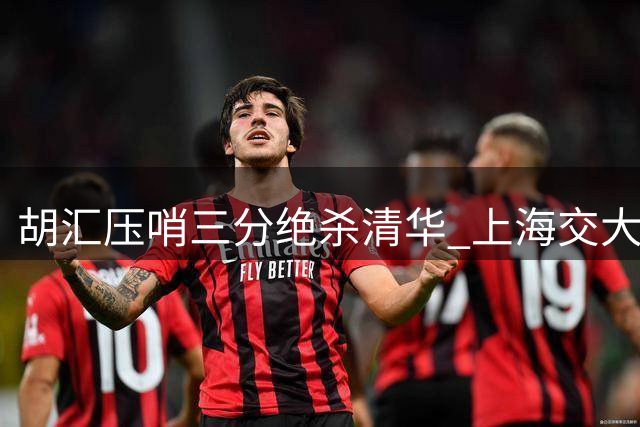 胡汇压哨三分绝杀清华 上海交大男篮逆袭创历史新高