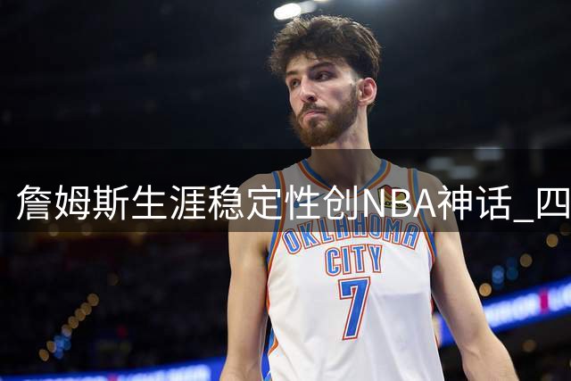 詹姆斯生涯稳定性创NBA神话 四度达成万分里程碑效率惊人