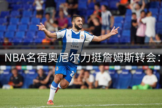 NBA名宿奥尼尔力挺詹姆斯转会：老将争冠是职业精神的延续