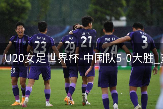 U20女足世界杯-中国队5-0大胜 黄嘉欣上演帽子戏法